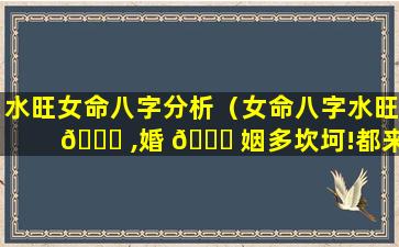 水旺女命八字分析（女命八字水旺 🍀 ,婚 🕊 姻多坎坷!都来看看吧）